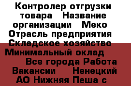 Контролер отгрузки товара › Название организации ­ Меко › Отрасль предприятия ­ Складское хозяйство › Минимальный оклад ­ 25 000 - Все города Работа » Вакансии   . Ненецкий АО,Нижняя Пеша с.